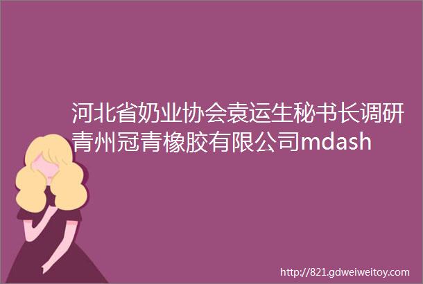 河北省奶业协会袁运生秘书长调研青州冠青橡胶有限公司mdashmdash创新是引领企业发展的第一动力