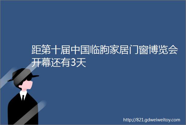距第十届中国临朐家居门窗博览会开幕还有3天